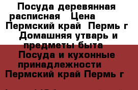 Посуда деревянная расписная › Цена ­ 200 - Пермский край, Пермь г. Домашняя утварь и предметы быта » Посуда и кухонные принадлежности   . Пермский край,Пермь г.